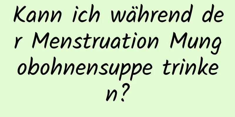 Kann ich während der Menstruation Mungobohnensuppe trinken?