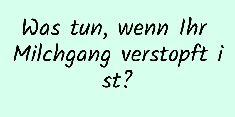 Was tun, wenn Ihr Milchgang verstopft ist?