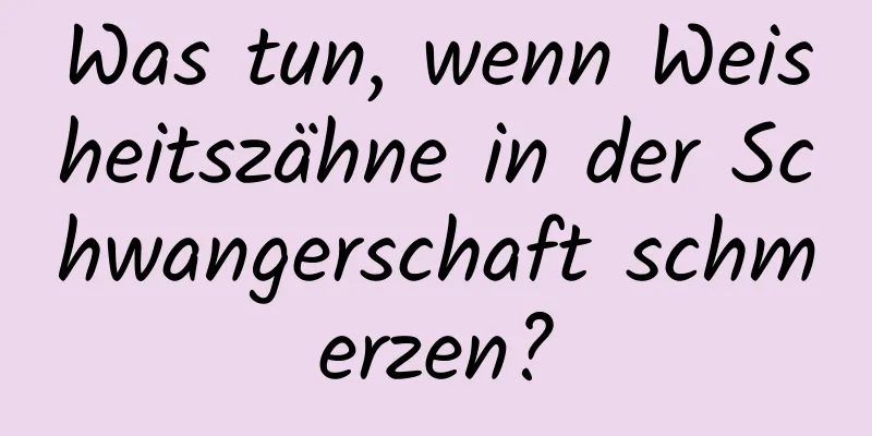 Was tun, wenn Weisheitszähne in der Schwangerschaft schmerzen?