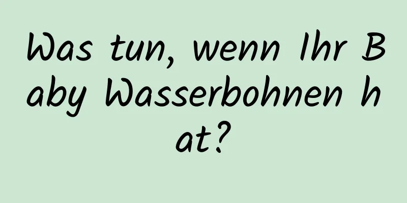 Was tun, wenn Ihr Baby Wasserbohnen hat?