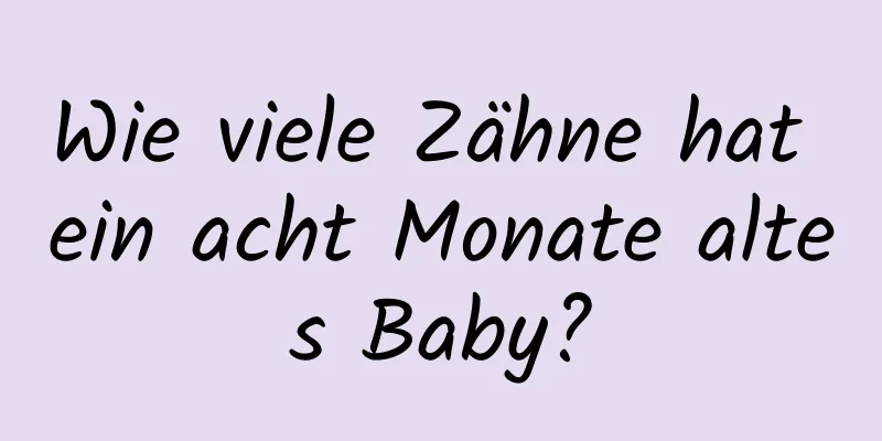 Wie viele Zähne hat ein acht Monate altes Baby?