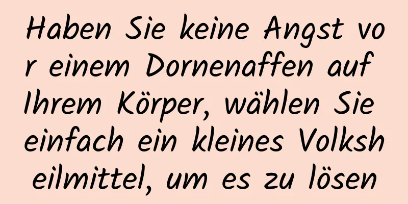 Haben Sie keine Angst vor einem Dornenaffen auf Ihrem Körper, wählen Sie einfach ein kleines Volksheilmittel, um es zu lösen