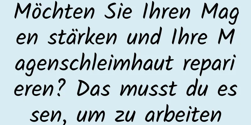 Möchten Sie Ihren Magen stärken und Ihre Magenschleimhaut reparieren? Das musst du essen, um zu arbeiten