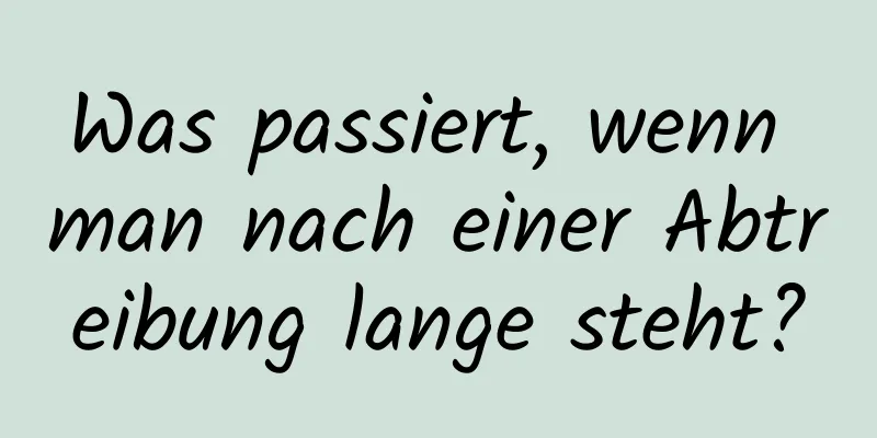 Was passiert, wenn man nach einer Abtreibung lange steht?