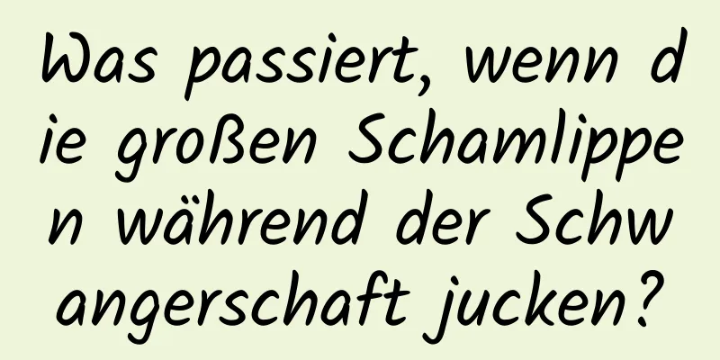 Was passiert, wenn die großen Schamlippen während der Schwangerschaft jucken?