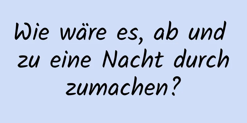 Wie wäre es, ab und zu eine Nacht durchzumachen?