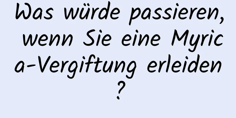 Was würde passieren, wenn Sie eine Myrica-Vergiftung erleiden?