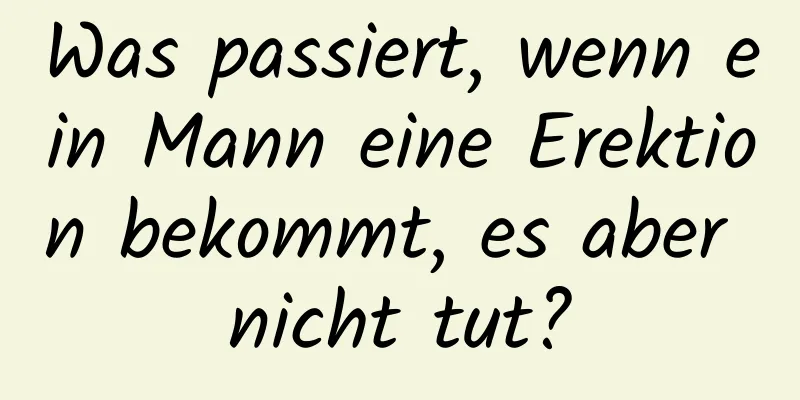 Was passiert, wenn ein Mann eine Erektion bekommt, es aber nicht tut?