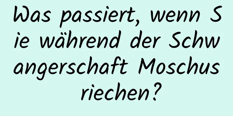 Was passiert, wenn Sie während der Schwangerschaft Moschus riechen?