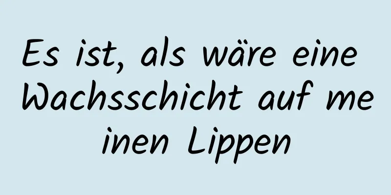 Es ist, als wäre eine Wachsschicht auf meinen Lippen