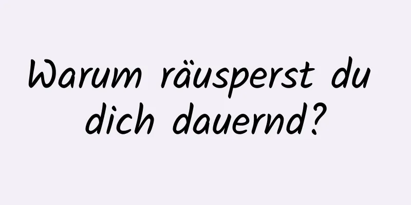 Warum räusperst du dich dauernd?