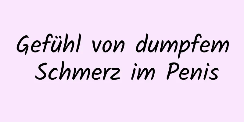 Gefühl von dumpfem Schmerz im Penis