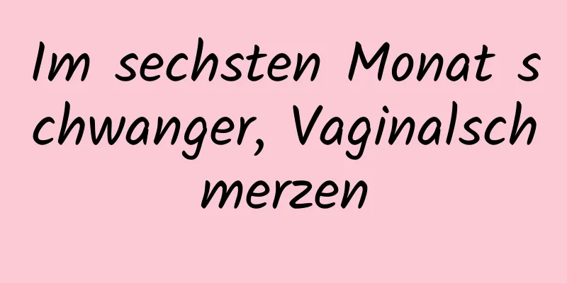 Im sechsten Monat schwanger, Vaginalschmerzen