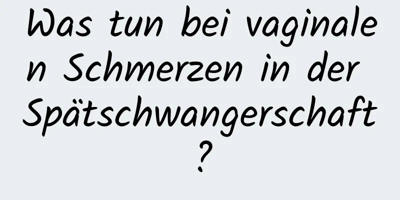 Was tun bei vaginalen Schmerzen in der Spätschwangerschaft?