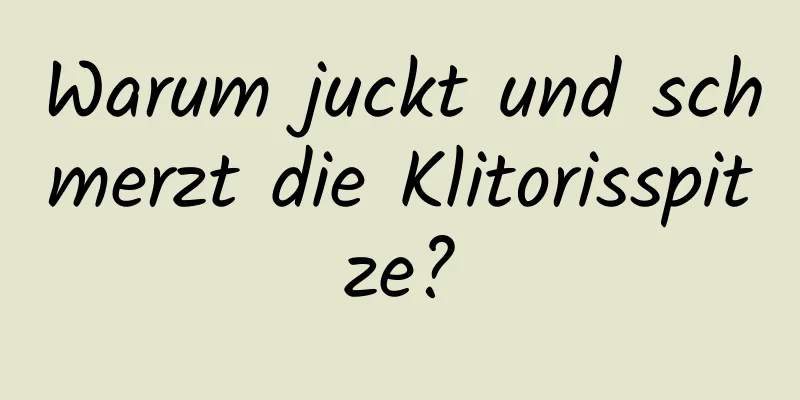 Warum juckt und schmerzt die Klitorisspitze?