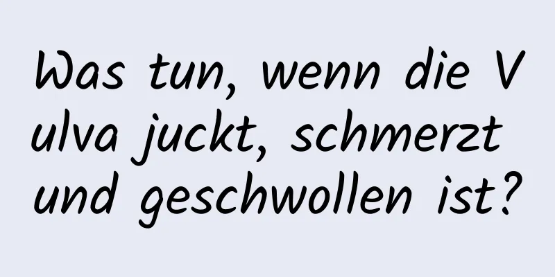 Was tun, wenn die Vulva juckt, schmerzt und geschwollen ist?