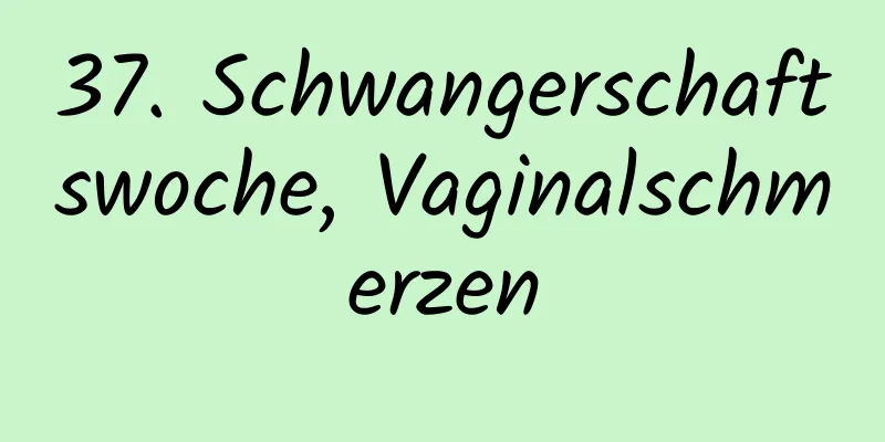 37. Schwangerschaftswoche, Vaginalschmerzen