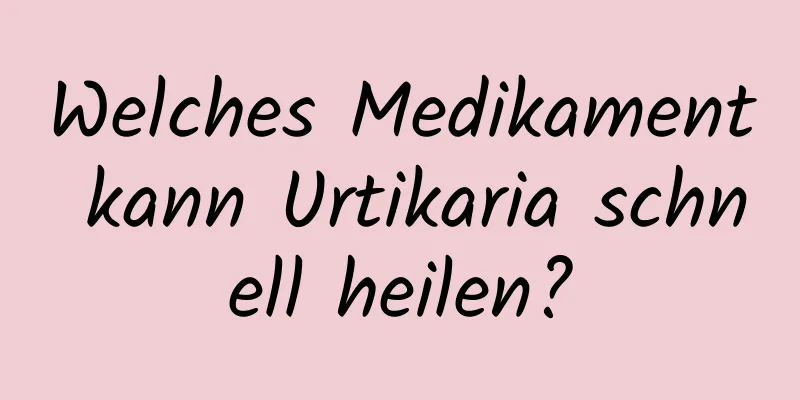 Welches Medikament kann Urtikaria schnell heilen?