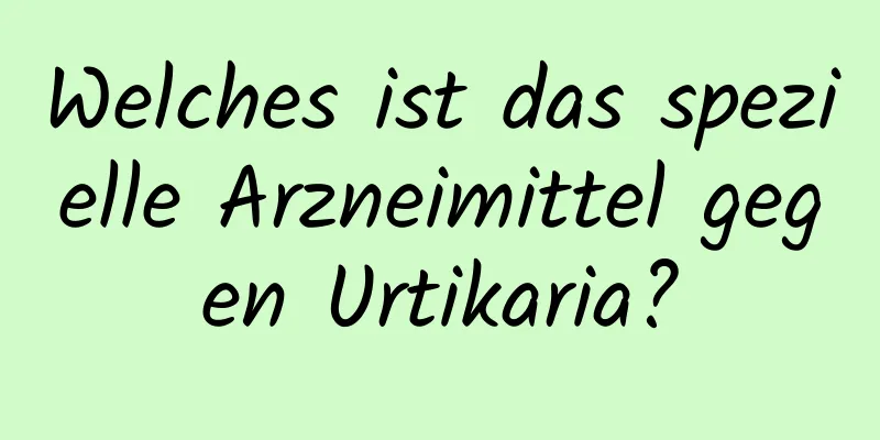 Welches ist das spezielle Arzneimittel gegen Urtikaria?