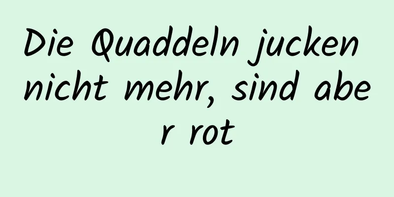 Die Quaddeln jucken nicht mehr, sind aber rot