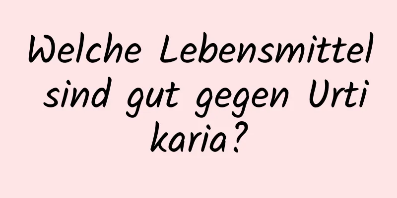 Welche Lebensmittel sind gut gegen Urtikaria?