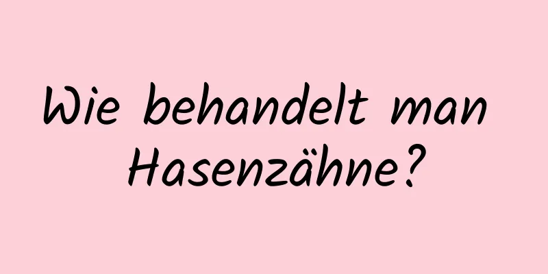 Wie behandelt man Hasenzähne?