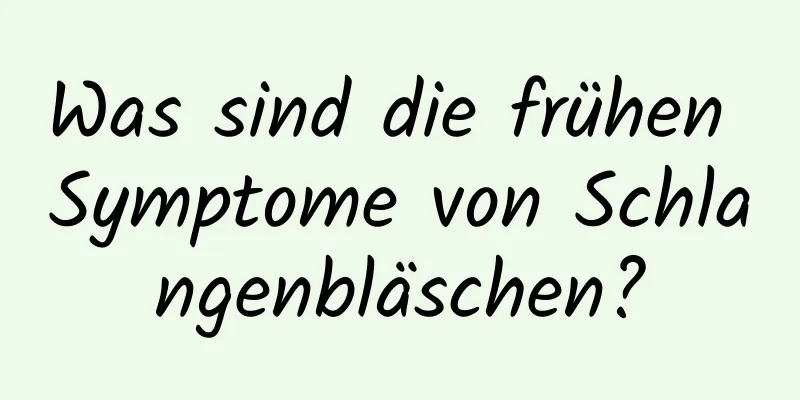 Was sind die frühen Symptome von Schlangenbläschen?