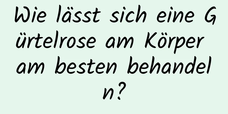 Wie lässt sich eine Gürtelrose am Körper am besten behandeln?