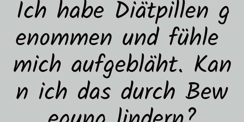 Ich habe Diätpillen genommen und fühle mich aufgebläht. Kann ich das durch Bewegung lindern?