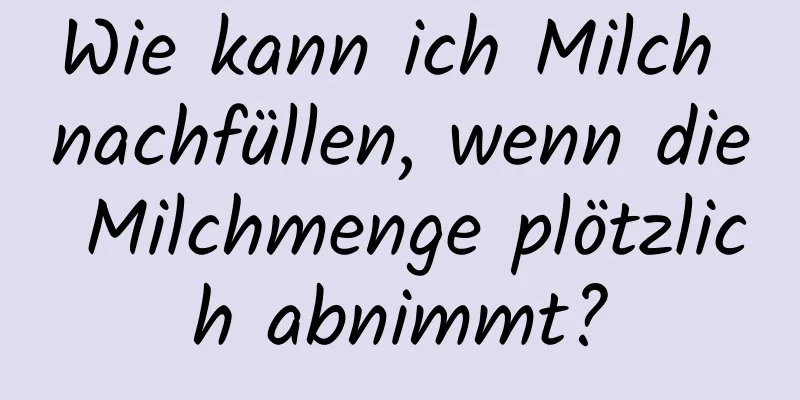 Wie kann ich Milch nachfüllen, wenn die Milchmenge plötzlich abnimmt?