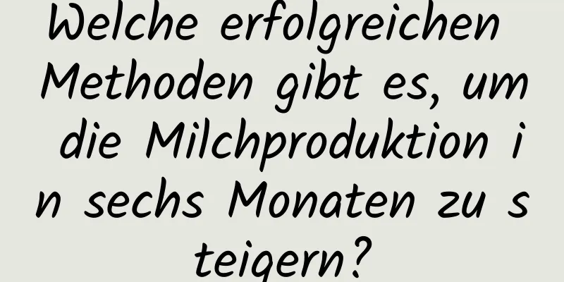 Welche erfolgreichen Methoden gibt es, um die Milchproduktion in sechs Monaten zu steigern?