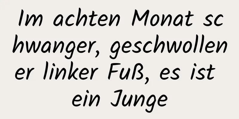 Im achten Monat schwanger, geschwollener linker Fuß, es ist ein Junge