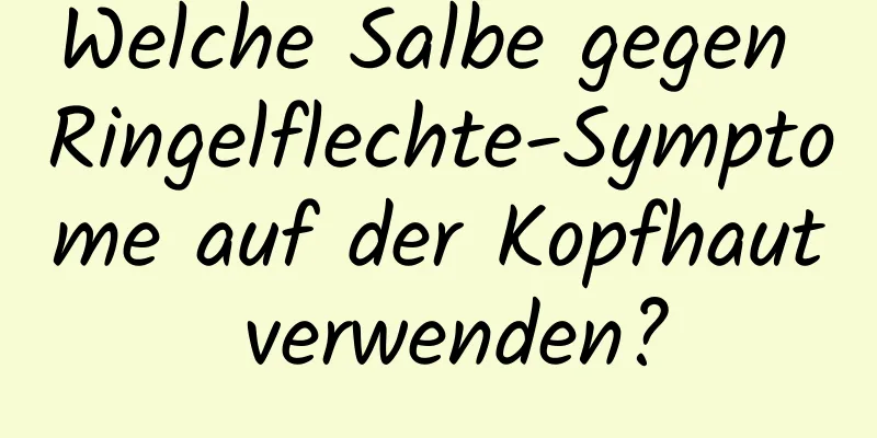 Welche Salbe gegen Ringelflechte-Symptome auf der Kopfhaut verwenden?