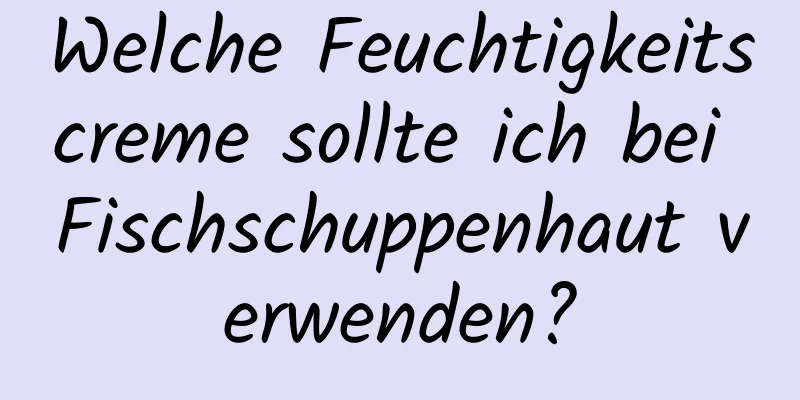 Welche Feuchtigkeitscreme sollte ich bei Fischschuppenhaut verwenden?