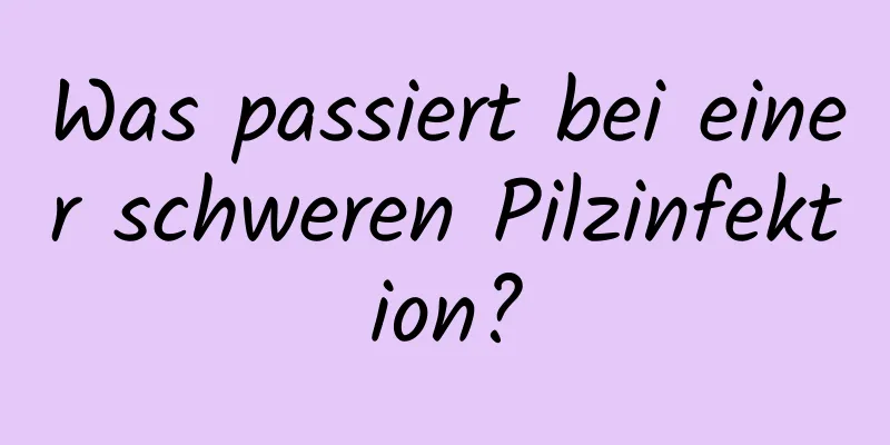 Was passiert bei einer schweren Pilzinfektion?