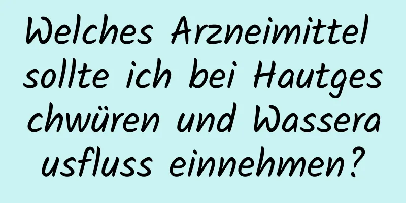 Welches Arzneimittel sollte ich bei Hautgeschwüren und Wasserausfluss einnehmen?