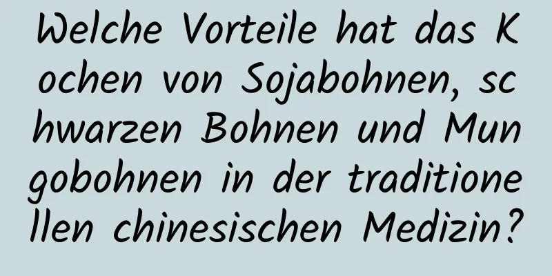 Welche Vorteile hat das Kochen von Sojabohnen, schwarzen Bohnen und Mungobohnen in der traditionellen chinesischen Medizin?