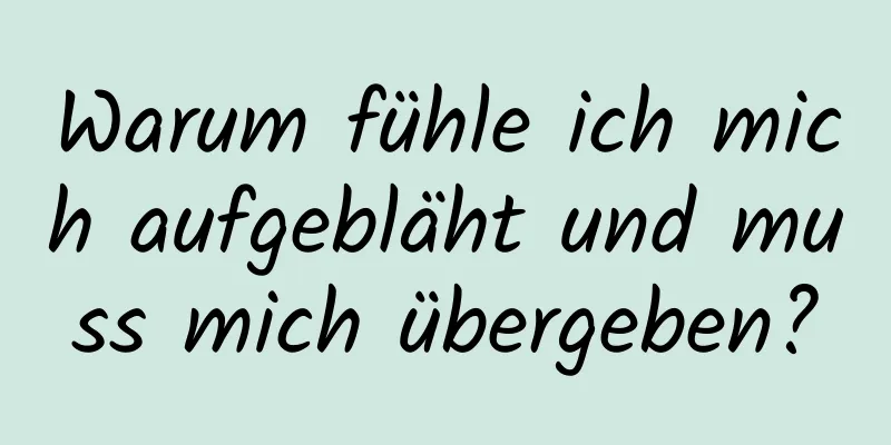 Warum fühle ich mich aufgebläht und muss mich übergeben?