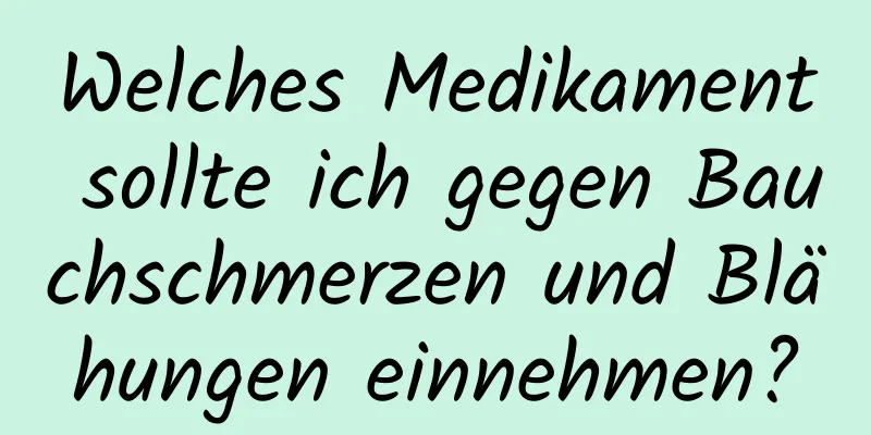 Welches Medikament sollte ich gegen Bauchschmerzen und Blähungen einnehmen?