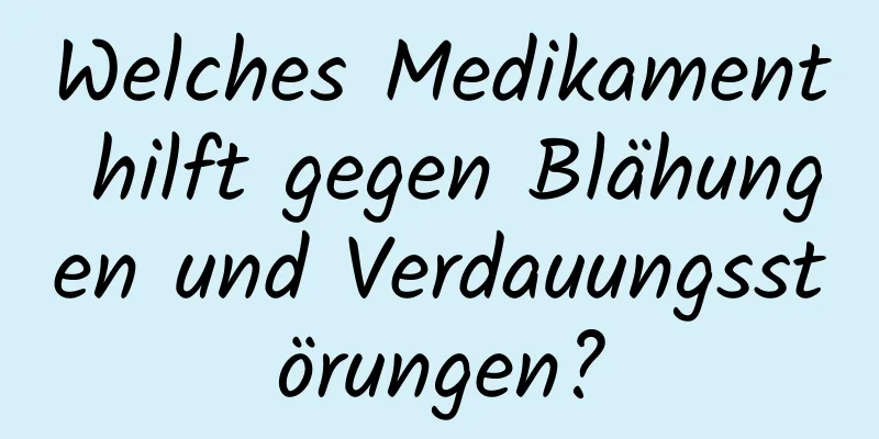 Welches Medikament hilft gegen Blähungen und Verdauungsstörungen?