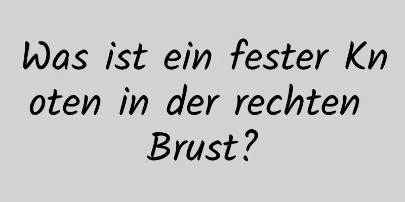 Was ist ein fester Knoten in der rechten Brust?