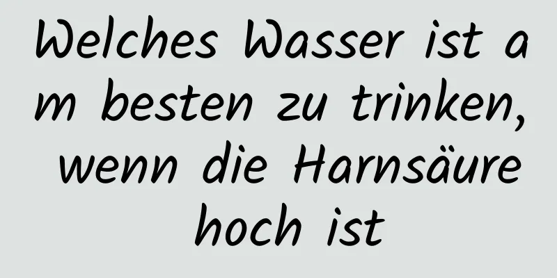 Welches Wasser ist am besten zu trinken, wenn die Harnsäure hoch ist