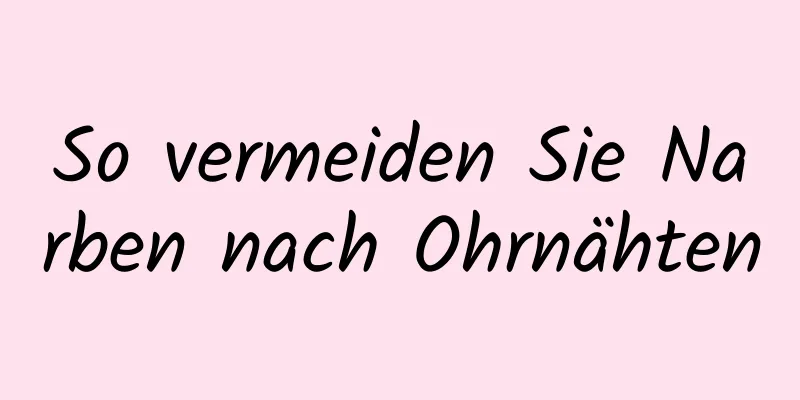 So vermeiden Sie Narben nach Ohrnähten