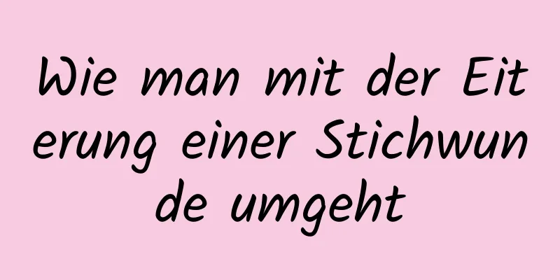 Wie man mit der Eiterung einer Stichwunde umgeht