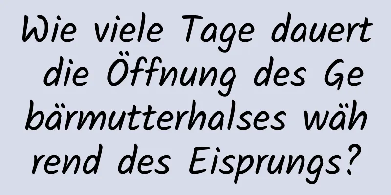 Wie viele Tage dauert die Öffnung des Gebärmutterhalses während des Eisprungs?