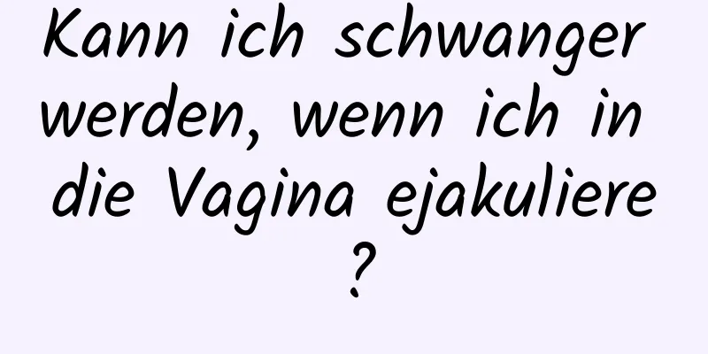 Kann ich schwanger werden, wenn ich in die Vagina ejakuliere?