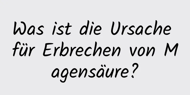 Was ist die Ursache für Erbrechen von Magensäure?