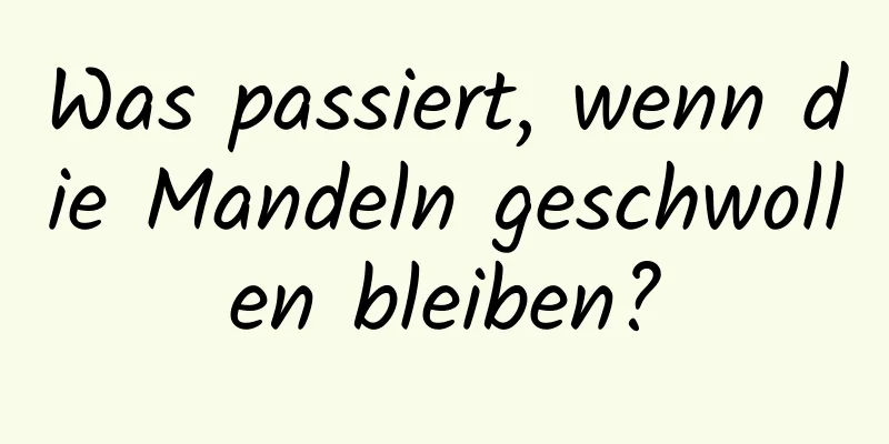 Was passiert, wenn die Mandeln geschwollen bleiben?