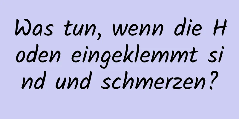 Was tun, wenn die Hoden eingeklemmt sind und schmerzen?