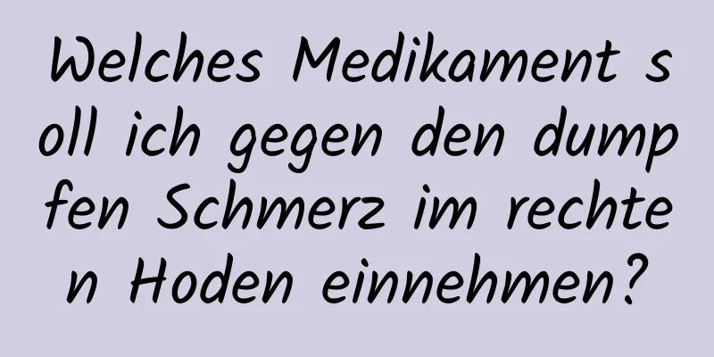 Welches Medikament soll ich gegen den dumpfen Schmerz im rechten Hoden einnehmen?